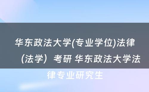 华东政法大学(专业学位)法律（法学）考研 华东政法大学法律专业研究生