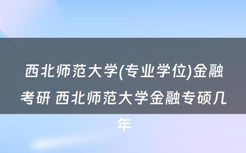 西北师范大学(专业学位)金融考研 西北师范大学金融专硕几年