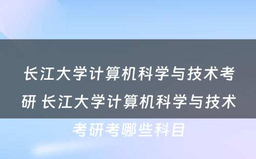 长江大学计算机科学与技术考研 长江大学计算机科学与技术考研考哪些科目