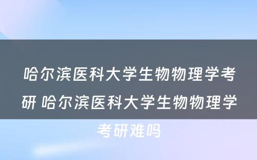 哈尔滨医科大学生物物理学考研 哈尔滨医科大学生物物理学考研难吗