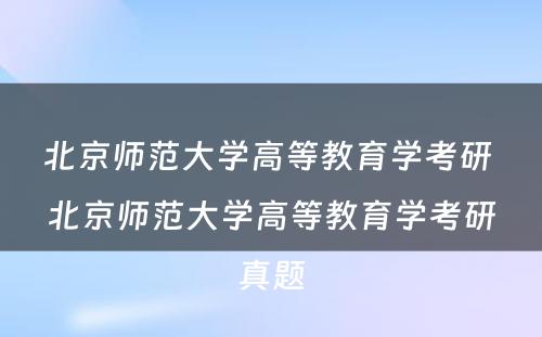 北京师范大学高等教育学考研 北京师范大学高等教育学考研真题