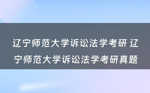 辽宁师范大学诉讼法学考研 辽宁师范大学诉讼法学考研真题