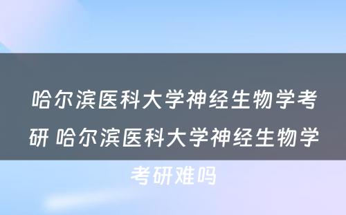 哈尔滨医科大学神经生物学考研 哈尔滨医科大学神经生物学考研难吗