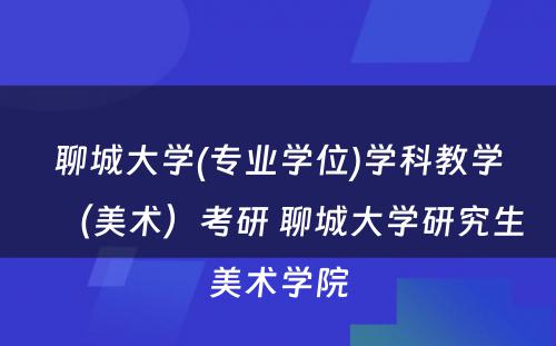 聊城大学(专业学位)学科教学（美术）考研 聊城大学研究生美术学院