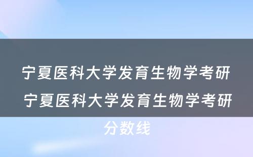 宁夏医科大学发育生物学考研 宁夏医科大学发育生物学考研分数线