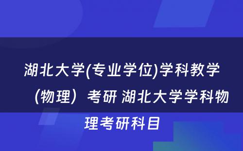 湖北大学(专业学位)学科教学（物理）考研 湖北大学学科物理考研科目