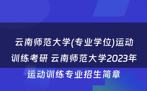 云南师范大学(专业学位)运动训练考研 云南师范大学2023年运动训练专业招生简章