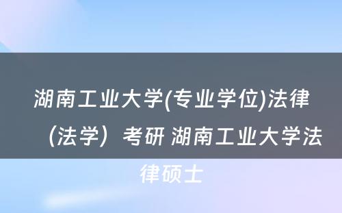 湖南工业大学(专业学位)法律（法学）考研 湖南工业大学法律硕士