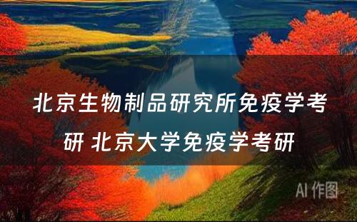 北京生物制品研究所免疫学考研 北京大学免疫学考研