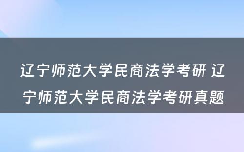 辽宁师范大学民商法学考研 辽宁师范大学民商法学考研真题