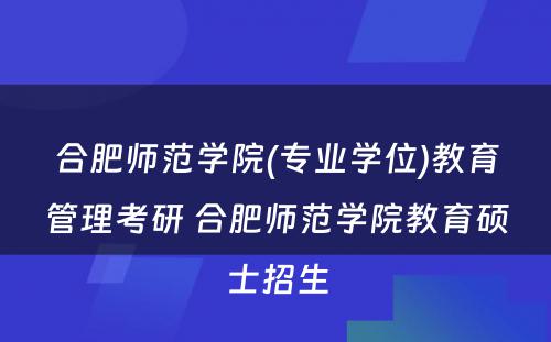 合肥师范学院(专业学位)教育管理考研 合肥师范学院教育硕士招生