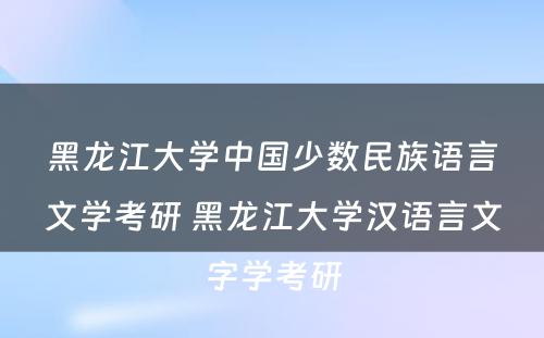 黑龙江大学中国少数民族语言文学考研 黑龙江大学汉语言文字学考研