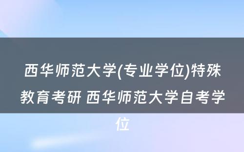 西华师范大学(专业学位)特殊教育考研 西华师范大学自考学位