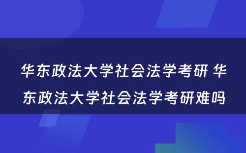 华东政法大学社会法学考研 华东政法大学社会法学考研难吗