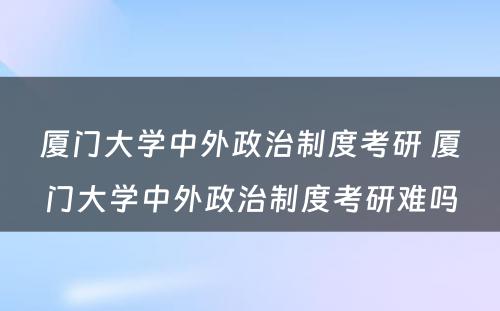 厦门大学中外政治制度考研 厦门大学中外政治制度考研难吗