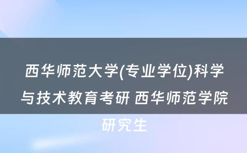 西华师范大学(专业学位)科学与技术教育考研 西华师范学院研究生