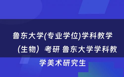 鲁东大学(专业学位)学科教学（生物）考研 鲁东大学学科教学美术研究生