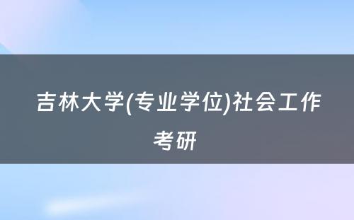 吉林大学(专业学位)社会工作考研 