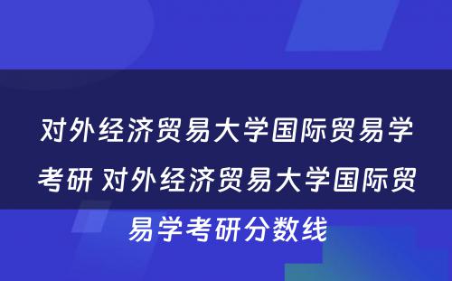 对外经济贸易大学国际贸易学考研 对外经济贸易大学国际贸易学考研分数线