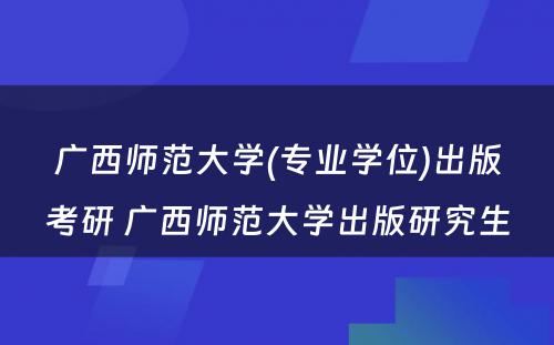 广西师范大学(专业学位)出版考研 广西师范大学出版研究生