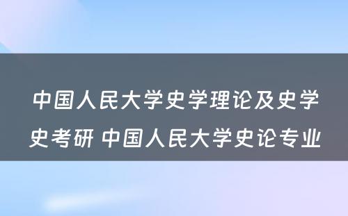 中国人民大学史学理论及史学史考研 中国人民大学史论专业