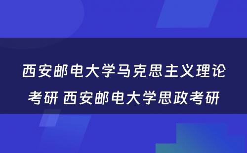 西安邮电大学马克思主义理论考研 西安邮电大学思政考研