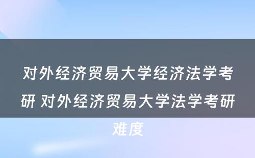 对外经济贸易大学经济法学考研 对外经济贸易大学法学考研难度