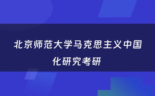 北京师范大学马克思主义中国化研究考研 