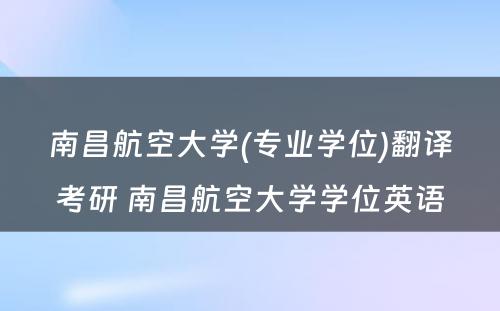 南昌航空大学(专业学位)翻译考研 南昌航空大学学位英语