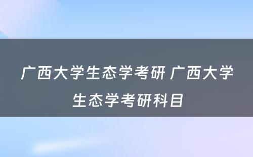 广西大学生态学考研 广西大学生态学考研科目