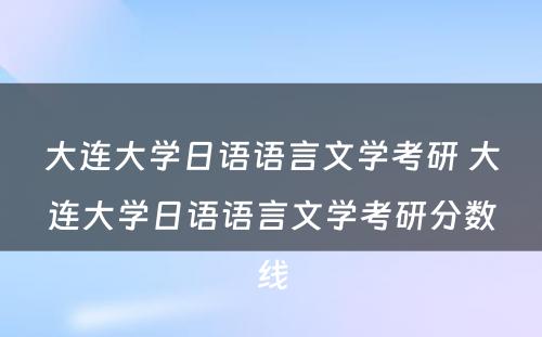 大连大学日语语言文学考研 大连大学日语语言文学考研分数线