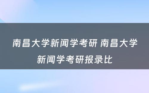 南昌大学新闻学考研 南昌大学新闻学考研报录比