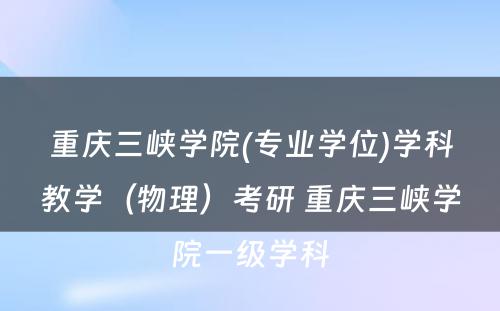 重庆三峡学院(专业学位)学科教学（物理）考研 重庆三峡学院一级学科