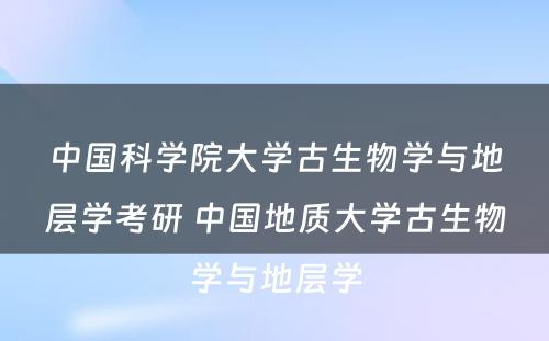 中国科学院大学古生物学与地层学考研 中国地质大学古生物学与地层学