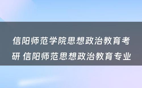 信阳师范学院思想政治教育考研 信阳师范思想政治教育专业