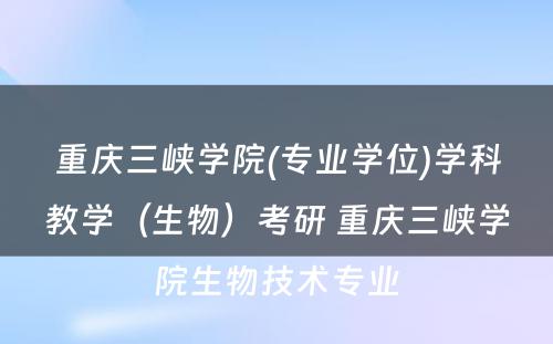 重庆三峡学院(专业学位)学科教学（生物）考研 重庆三峡学院生物技术专业