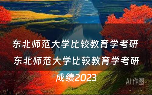 东北师范大学比较教育学考研 东北师范大学比较教育学考研成绩2023