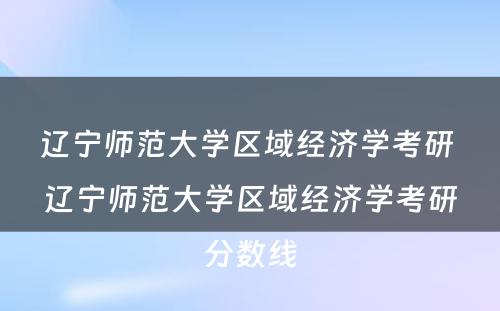 辽宁师范大学区域经济学考研 辽宁师范大学区域经济学考研分数线