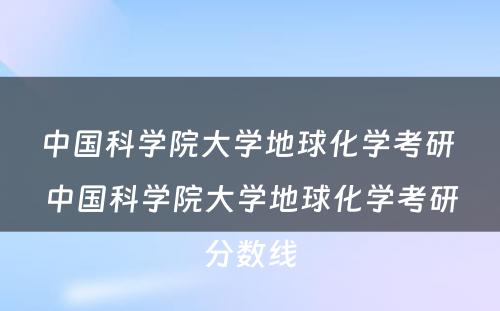 中国科学院大学地球化学考研 中国科学院大学地球化学考研分数线