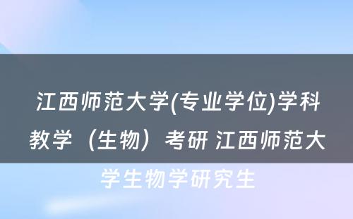 江西师范大学(专业学位)学科教学（生物）考研 江西师范大学生物学研究生