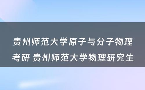 贵州师范大学原子与分子物理考研 贵州师范大学物理研究生