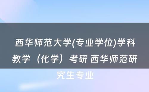 西华师范大学(专业学位)学科教学（化学）考研 西华师范研究生专业