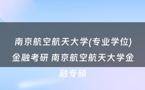 南京航空航天大学(专业学位)金融考研 南京航空航天大学金融专硕