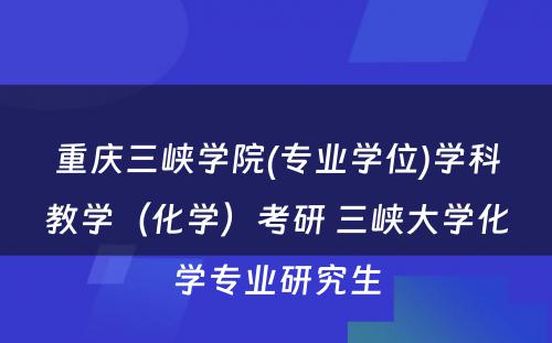 重庆三峡学院(专业学位)学科教学（化学）考研 三峡大学化学专业研究生