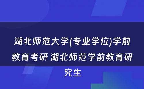 湖北师范大学(专业学位)学前教育考研 湖北师范学前教育研究生