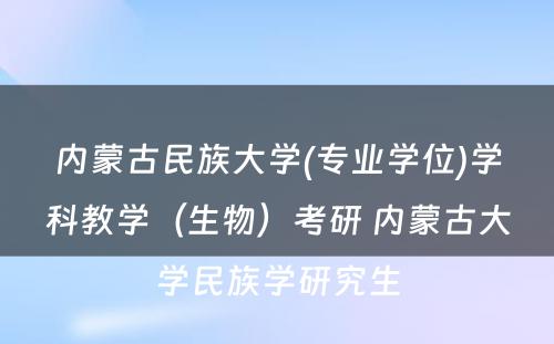 内蒙古民族大学(专业学位)学科教学（生物）考研 内蒙古大学民族学研究生