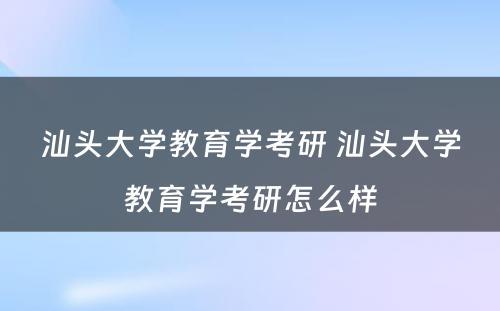 汕头大学教育学考研 汕头大学教育学考研怎么样