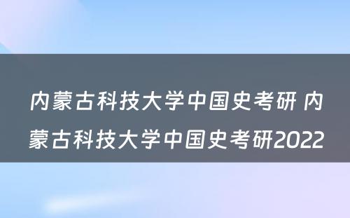 内蒙古科技大学中国史考研 内蒙古科技大学中国史考研2022