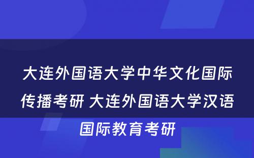 大连外国语大学中华文化国际传播考研 大连外国语大学汉语国际教育考研