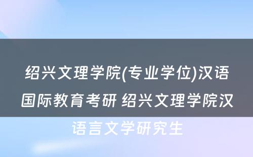 绍兴文理学院(专业学位)汉语国际教育考研 绍兴文理学院汉语言文学研究生